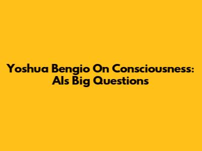 Yoshua Bengio On Consciousness: AI's Big Questions