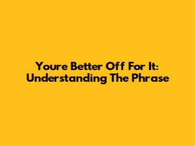 You're Better Off For It: Understanding The Phrase