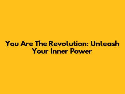 You Are The Revolution: Unleash Your Inner Power