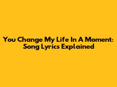 You Change My Life In A Moment: Song Lyrics Explained