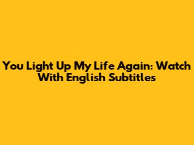 You Light Up My Life Again: Watch With English Subtitles