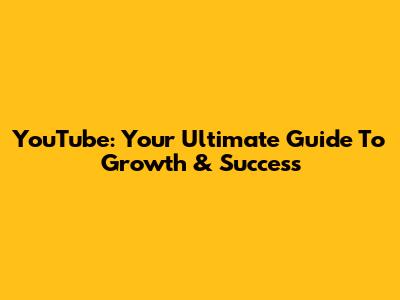 YouTube: Your Ultimate Guide To Growth & Success