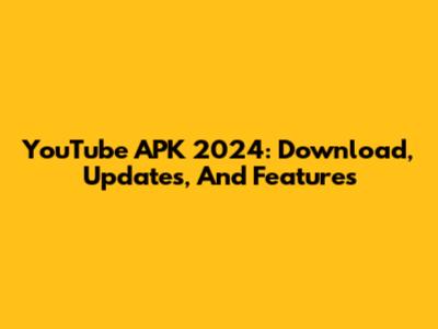 YouTube APK 2024: Download, Updates, And Features