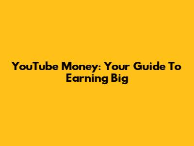 YouTube Money: Your Guide To Earning Big