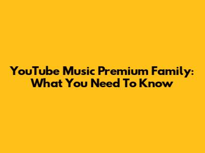 YouTube Music Premium Family: What You Need To Know