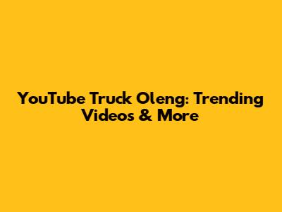 YouTube Truck Oleng: Trending Videos & More