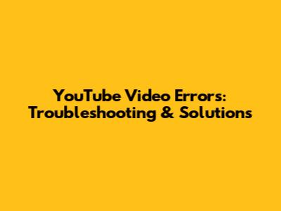 YouTube Video Errors: Troubleshooting & Solutions