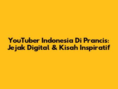YouTuber Indonesia Di Prancis: Jejak Digital & Kisah Inspiratif