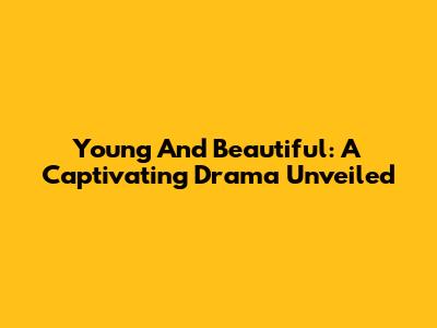 Young And Beautiful: A Captivating Drama Unveiled