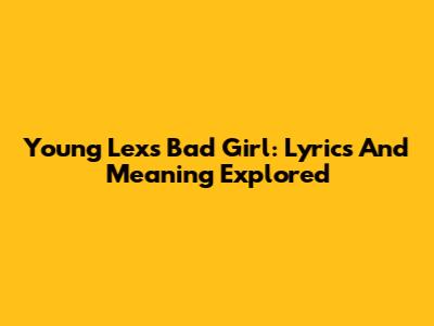 Young Lex's Bad Girl: Lyrics And Meaning Explored