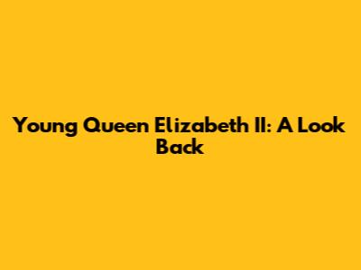 Young Queen Elizabeth II: A Look Back