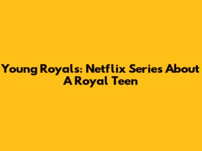 Young Royals: Netflix Series About A Royal Teen