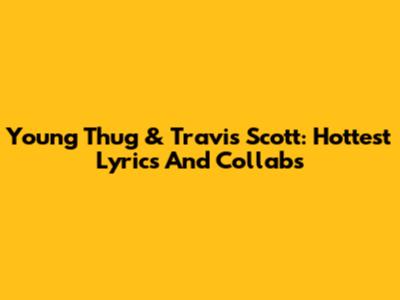 Young Thug & Travis Scott: Hottest Lyrics And Collabs