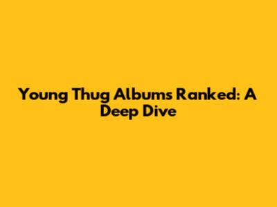 Young Thug Albums Ranked: A Deep Dive