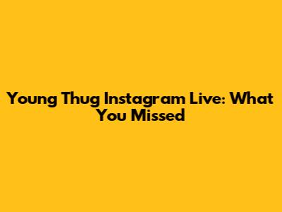 Young Thug Instagram Live: What You Missed