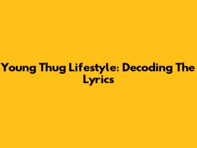 Young Thug Lifestyle: Decoding The Lyrics