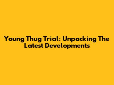 Young Thug Trial: Unpacking The Latest Developments