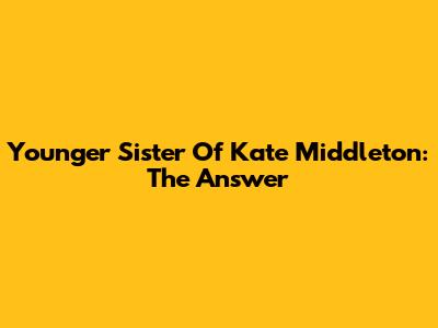 Younger Sister Of Kate Middleton: The Answer