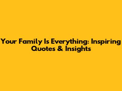 Your Family Is Everything: Inspiring Quotes & Insights