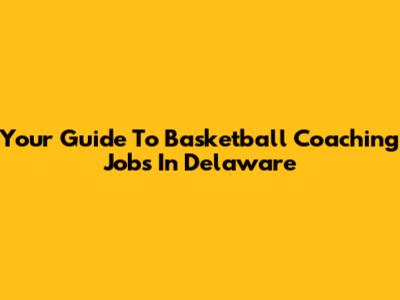 Your Guide To Basketball Coaching Jobs In Delaware