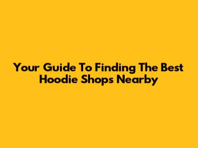 Your Guide To Finding The Best Hoodie Shops Nearby