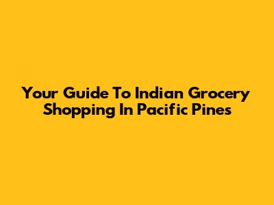 Your Guide To Indian Grocery Shopping In Pacific Pines