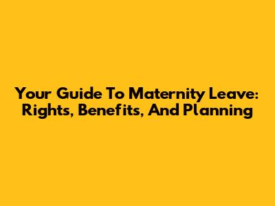 Your Guide To Maternity Leave: Rights, Benefits, And Planning