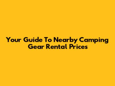 Your Guide To Nearby Camping Gear Rental Prices