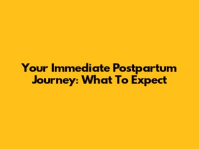 Your Immediate Postpartum Journey: What To Expect