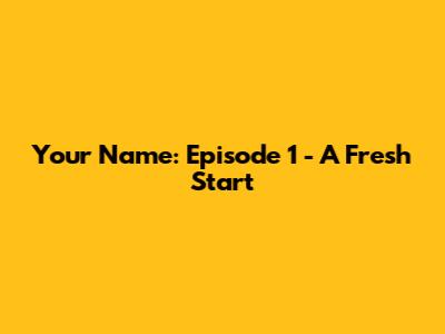 Your Name: Episode 1 - A Fresh Start