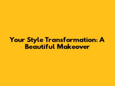 Your Style Transformation: A Beautiful Makeover