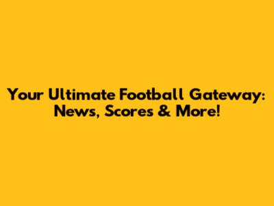 Your Ultimate Football Gateway: News, Scores & More!