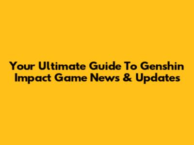 Your Ultimate Guide To Genshin Impact Game News & Updates