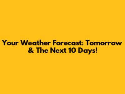 Your Weather Forecast: Tomorrow & The Next 10 Days!