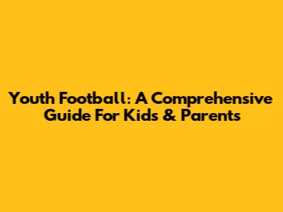 Youth Football: A Comprehensive Guide For Kids & Parents