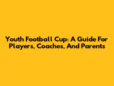 Youth Football Cup: A Guide For Players, Coaches, And Parents