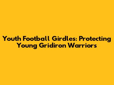 Youth Football Girdles: Protecting Young Gridiron Warriors