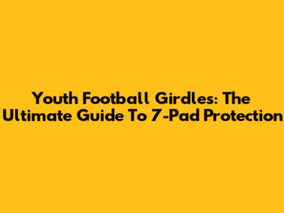 Youth Football Girdles: The Ultimate Guide To 7-Pad Protection
