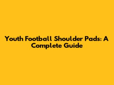 Youth Football Shoulder Pads: A Complete Guide