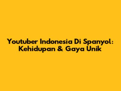 Youtuber Indonesia Di Spanyol: Kehidupan & Gaya Unik