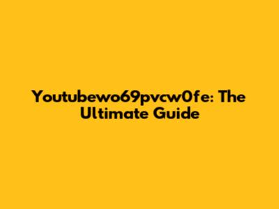 Youtubewo69pvcw0fe: The Ultimate Guide