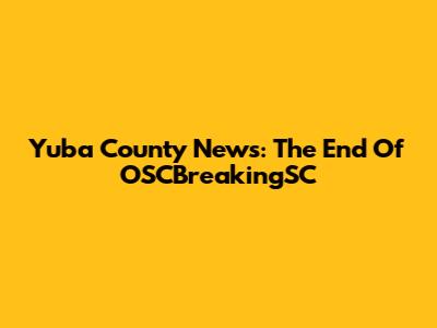Yuba County News: The End Of OSCBreakingSC