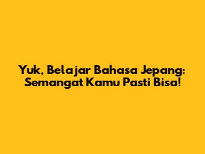 Yuk, Belajar Bahasa Jepang: Semangat Kamu Pasti Bisa!