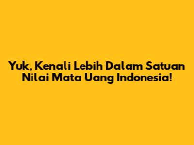 Yuk, Kenali Lebih Dalam Satuan Nilai Mata Uang Indonesia!