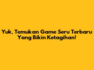 Yuk, Temukan Game Seru Terbaru Yang Bikin Ketagihan!