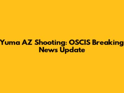 Yuma AZ Shooting: OSCIS Breaking News Update