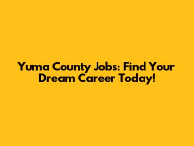 Yuma County Jobs: Find Your Dream Career Today!