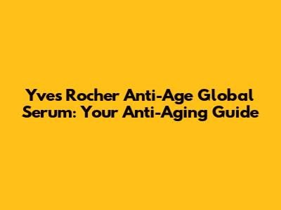 Yves Rocher Anti-Age Global Serum: Your Anti-Aging Guide