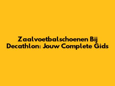 Zaalvoetbalschoenen Bij Decathlon: Jouw Complete Gids