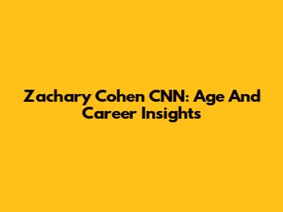 Zachary Cohen CNN: Age And Career Insights